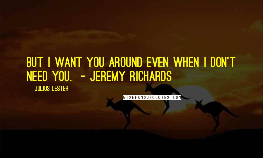 Julius Lester Quotes: But I want you around even when I don't need you.  - Jeremy Richards