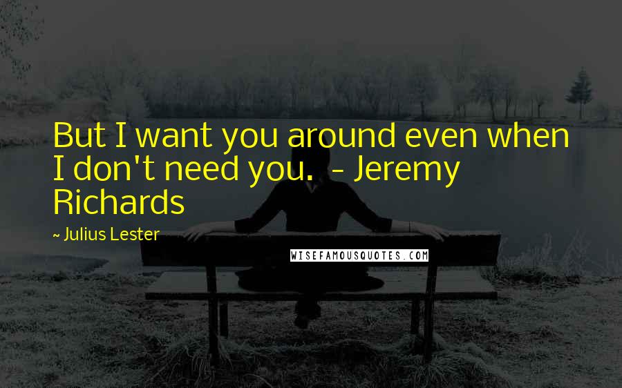 Julius Lester Quotes: But I want you around even when I don't need you.  - Jeremy Richards