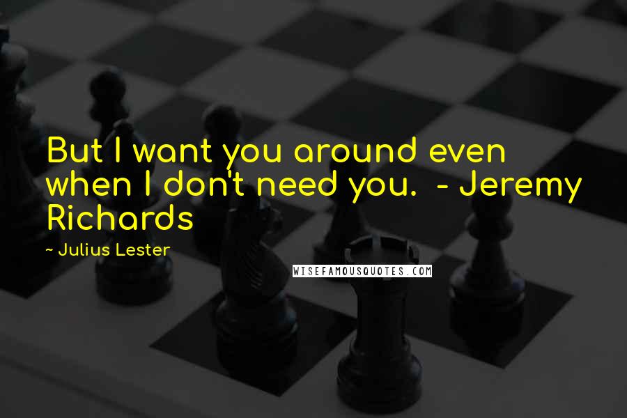 Julius Lester Quotes: But I want you around even when I don't need you.  - Jeremy Richards