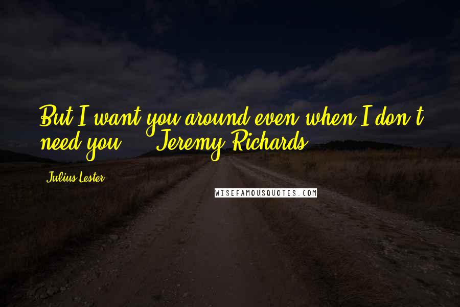 Julius Lester Quotes: But I want you around even when I don't need you.  - Jeremy Richards