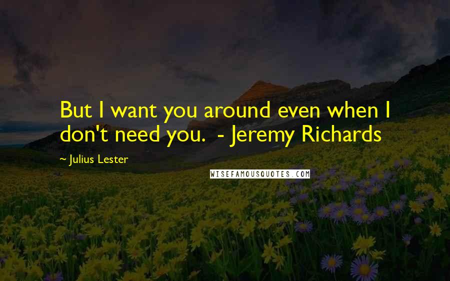 Julius Lester Quotes: But I want you around even when I don't need you.  - Jeremy Richards