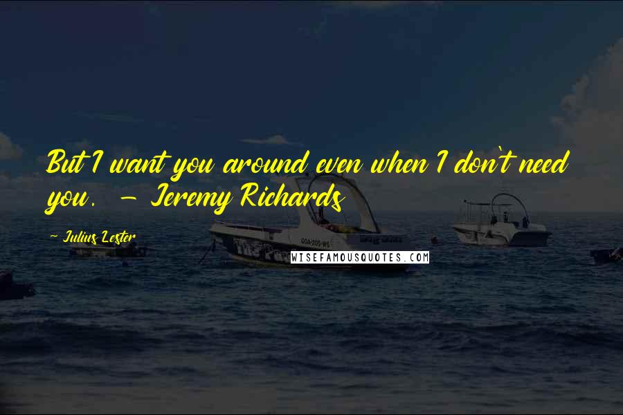 Julius Lester Quotes: But I want you around even when I don't need you.  - Jeremy Richards