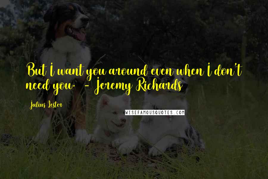 Julius Lester Quotes: But I want you around even when I don't need you.  - Jeremy Richards