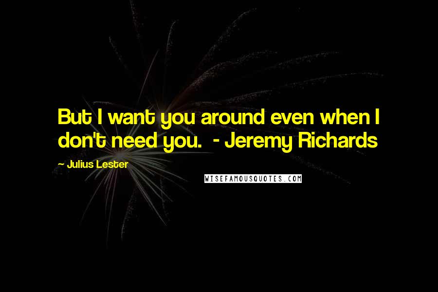 Julius Lester Quotes: But I want you around even when I don't need you.  - Jeremy Richards