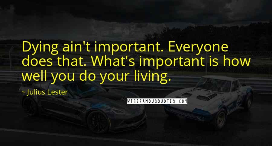 Julius Lester Quotes: Dying ain't important. Everyone does that. What's important is how well you do your living.