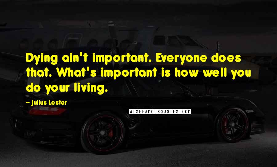 Julius Lester Quotes: Dying ain't important. Everyone does that. What's important is how well you do your living.