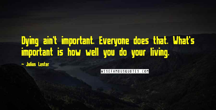 Julius Lester Quotes: Dying ain't important. Everyone does that. What's important is how well you do your living.