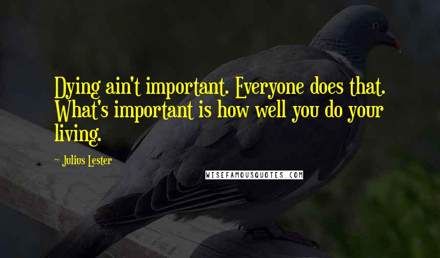 Julius Lester Quotes: Dying ain't important. Everyone does that. What's important is how well you do your living.