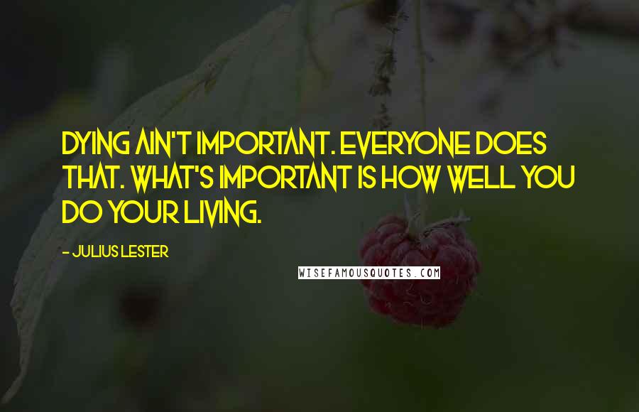 Julius Lester Quotes: Dying ain't important. Everyone does that. What's important is how well you do your living.