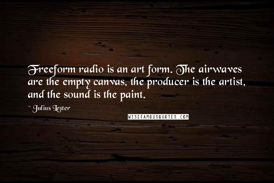 Julius Lester Quotes: Freeform radio is an art form. The airwaves are the empty canvas, the producer is the artist, and the sound is the paint.