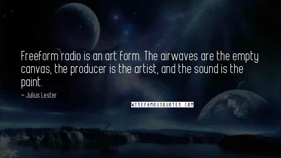 Julius Lester Quotes: Freeform radio is an art form. The airwaves are the empty canvas, the producer is the artist, and the sound is the paint.