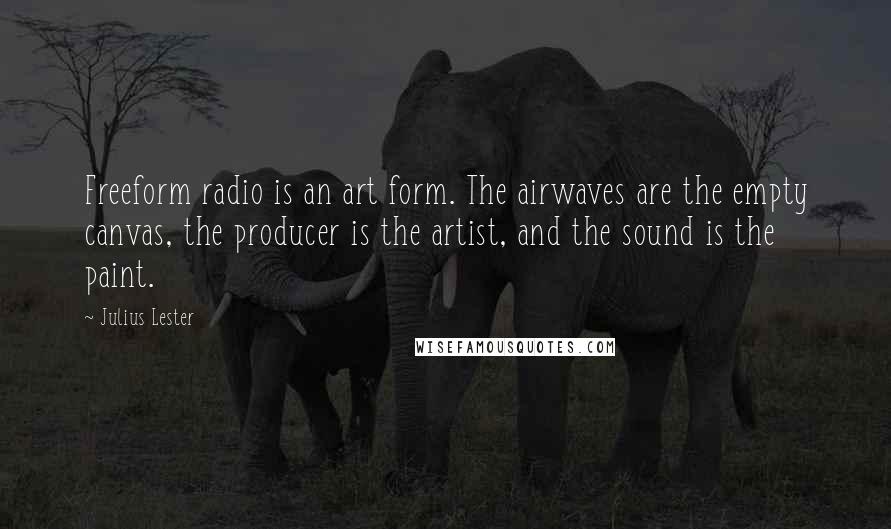 Julius Lester Quotes: Freeform radio is an art form. The airwaves are the empty canvas, the producer is the artist, and the sound is the paint.