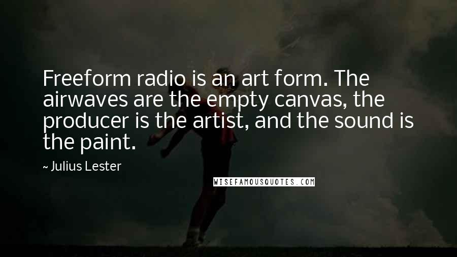 Julius Lester Quotes: Freeform radio is an art form. The airwaves are the empty canvas, the producer is the artist, and the sound is the paint.