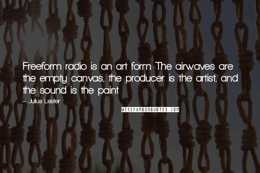 Julius Lester Quotes: Freeform radio is an art form. The airwaves are the empty canvas, the producer is the artist, and the sound is the paint.
