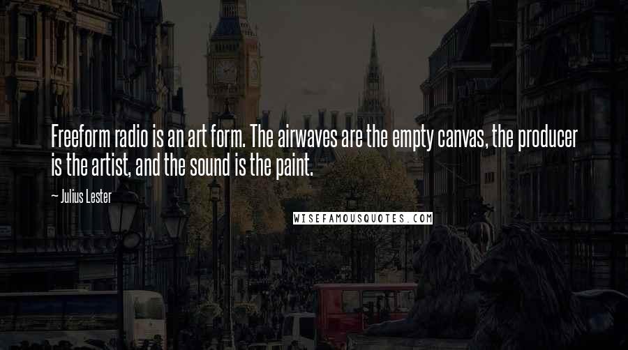 Julius Lester Quotes: Freeform radio is an art form. The airwaves are the empty canvas, the producer is the artist, and the sound is the paint.