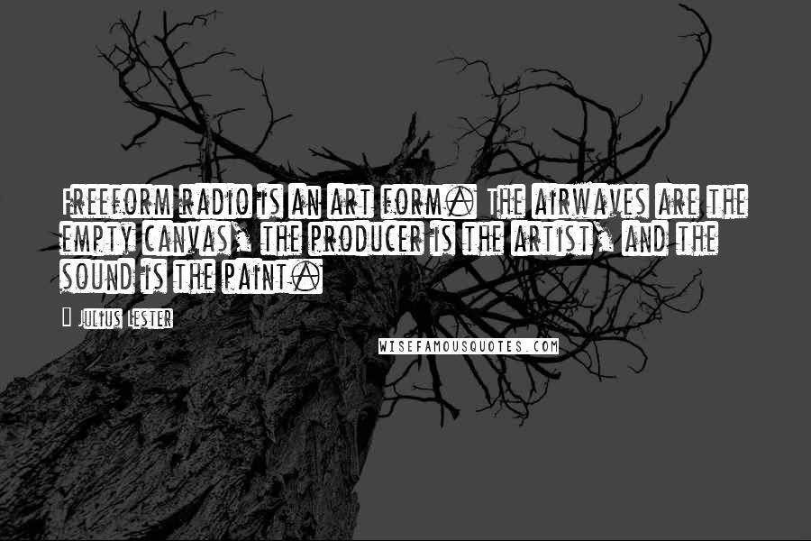 Julius Lester Quotes: Freeform radio is an art form. The airwaves are the empty canvas, the producer is the artist, and the sound is the paint.