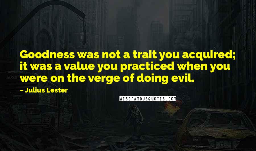 Julius Lester Quotes: Goodness was not a trait you acquired; it was a value you practiced when you were on the verge of doing evil.