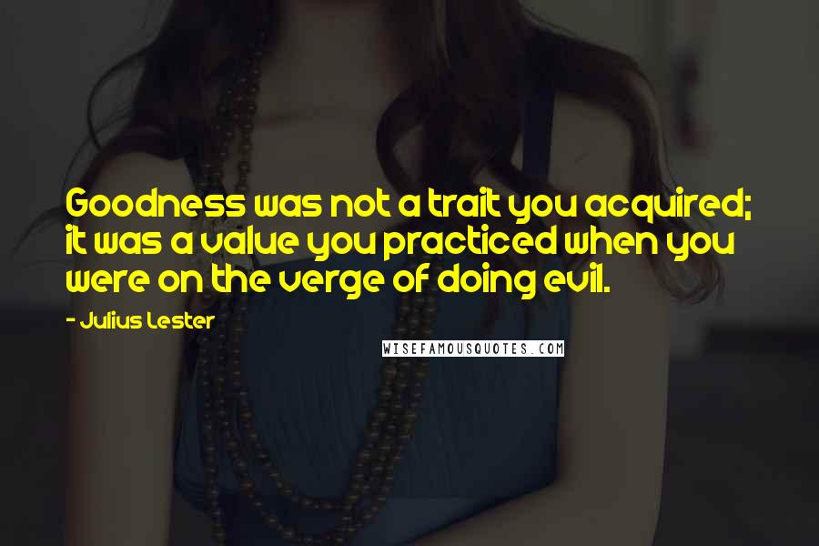 Julius Lester Quotes: Goodness was not a trait you acquired; it was a value you practiced when you were on the verge of doing evil.