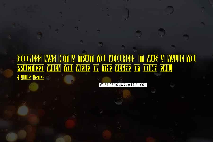 Julius Lester Quotes: Goodness was not a trait you acquired; it was a value you practiced when you were on the verge of doing evil.
