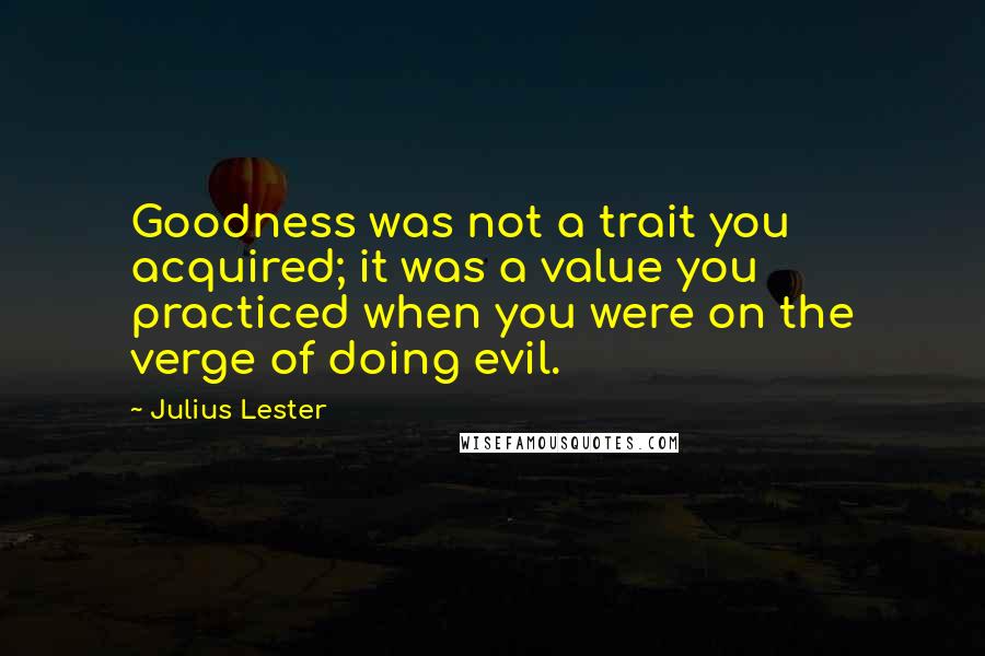 Julius Lester Quotes: Goodness was not a trait you acquired; it was a value you practiced when you were on the verge of doing evil.