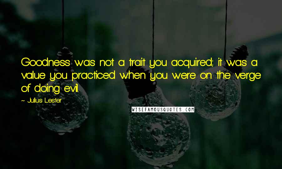 Julius Lester Quotes: Goodness was not a trait you acquired; it was a value you practiced when you were on the verge of doing evil.