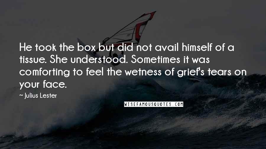 Julius Lester Quotes: He took the box but did not avail himself of a tissue. She understood. Sometimes it was comforting to feel the wetness of grief's tears on your face.