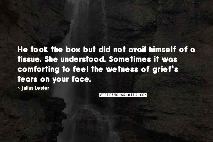 Julius Lester Quotes: He took the box but did not avail himself of a tissue. She understood. Sometimes it was comforting to feel the wetness of grief's tears on your face.