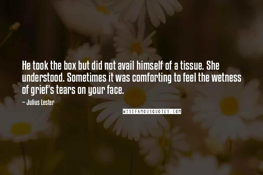 Julius Lester Quotes: He took the box but did not avail himself of a tissue. She understood. Sometimes it was comforting to feel the wetness of grief's tears on your face.