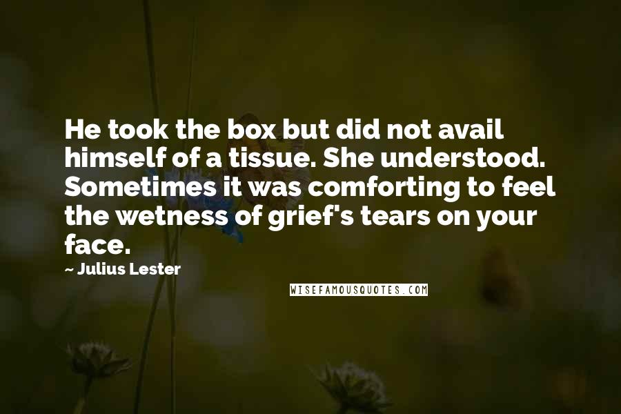 Julius Lester Quotes: He took the box but did not avail himself of a tissue. She understood. Sometimes it was comforting to feel the wetness of grief's tears on your face.