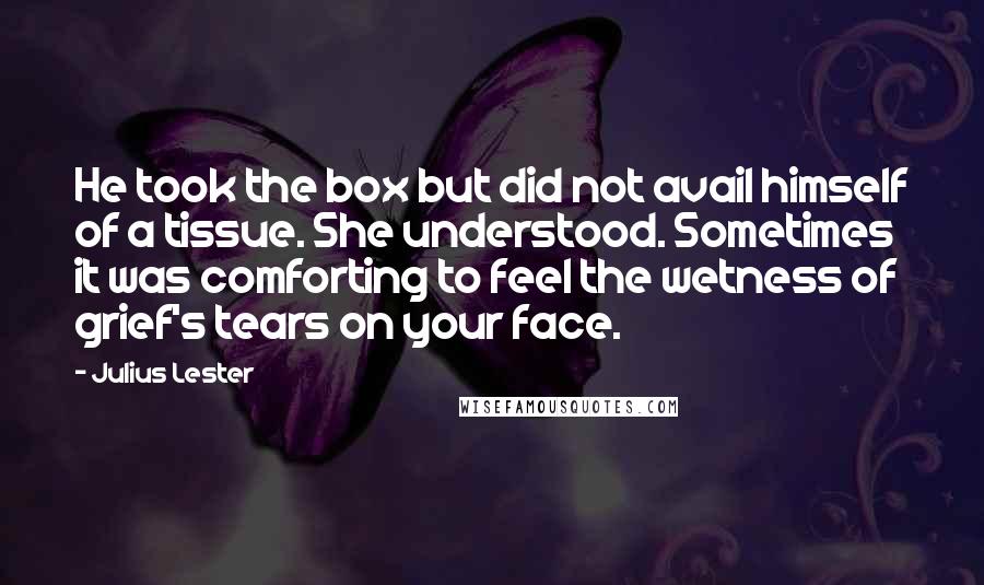 Julius Lester Quotes: He took the box but did not avail himself of a tissue. She understood. Sometimes it was comforting to feel the wetness of grief's tears on your face.