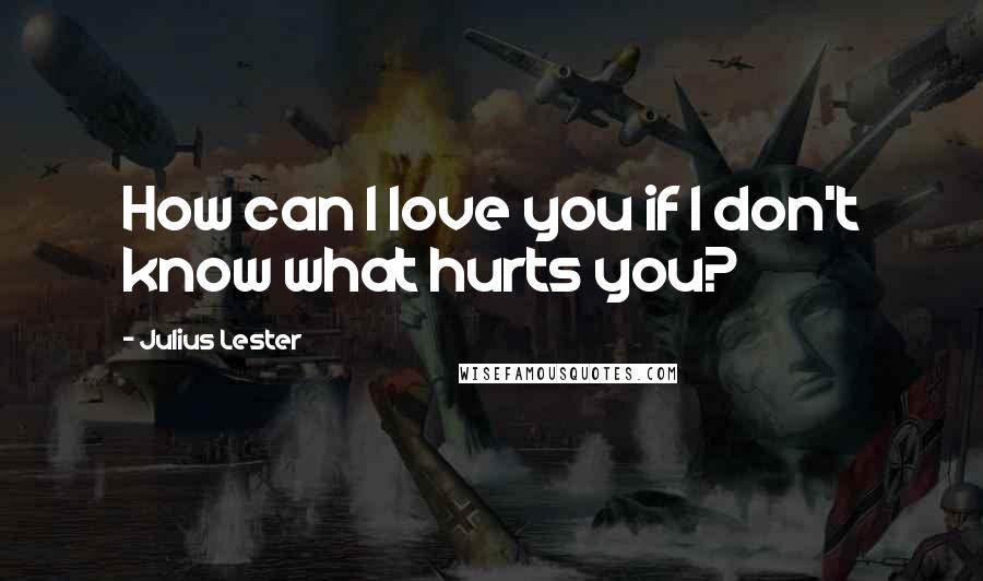 Julius Lester Quotes: How can I love you if I don't know what hurts you?