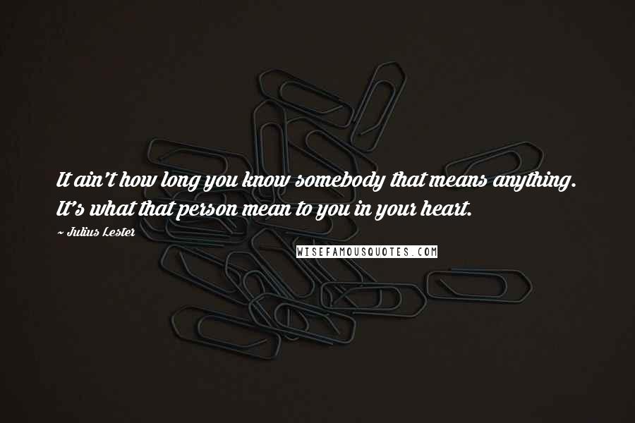 Julius Lester Quotes: It ain't how long you know somebody that means anything. It's what that person mean to you in your heart.