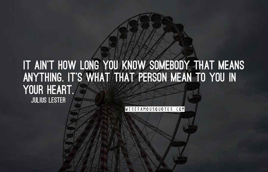 Julius Lester Quotes: It ain't how long you know somebody that means anything. It's what that person mean to you in your heart.