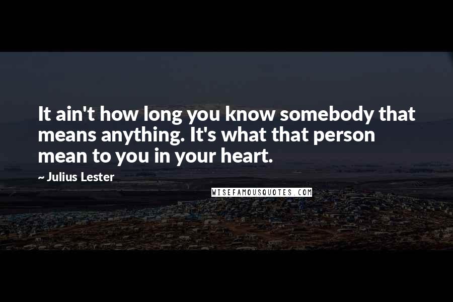 Julius Lester Quotes: It ain't how long you know somebody that means anything. It's what that person mean to you in your heart.