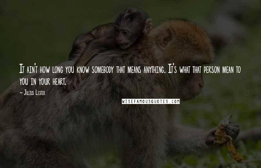 Julius Lester Quotes: It ain't how long you know somebody that means anything. It's what that person mean to you in your heart.