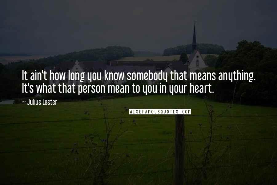 Julius Lester Quotes: It ain't how long you know somebody that means anything. It's what that person mean to you in your heart.