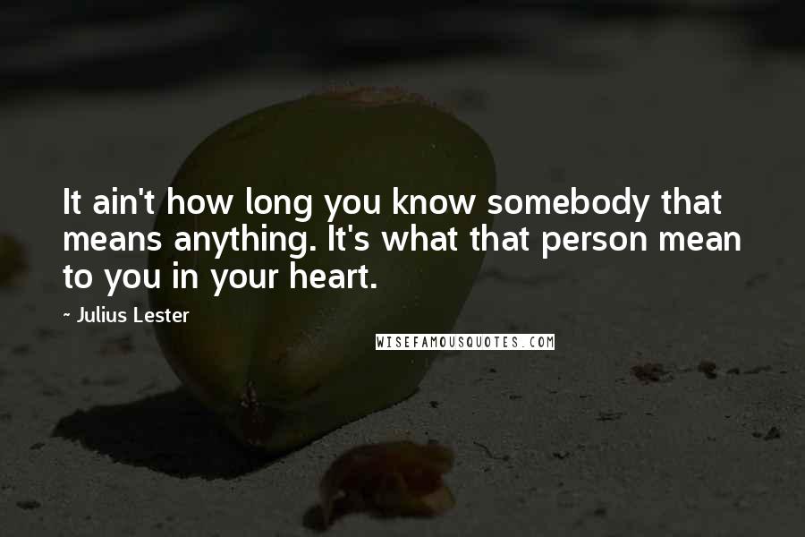Julius Lester Quotes: It ain't how long you know somebody that means anything. It's what that person mean to you in your heart.