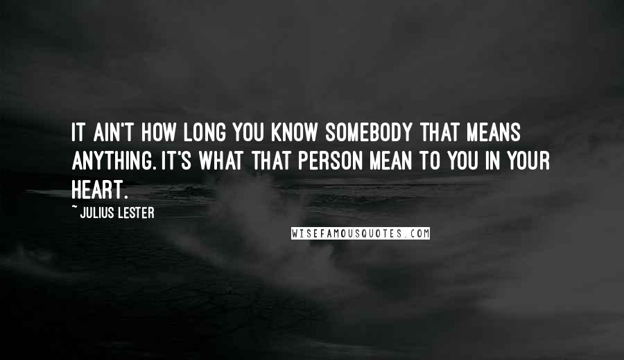 Julius Lester Quotes: It ain't how long you know somebody that means anything. It's what that person mean to you in your heart.