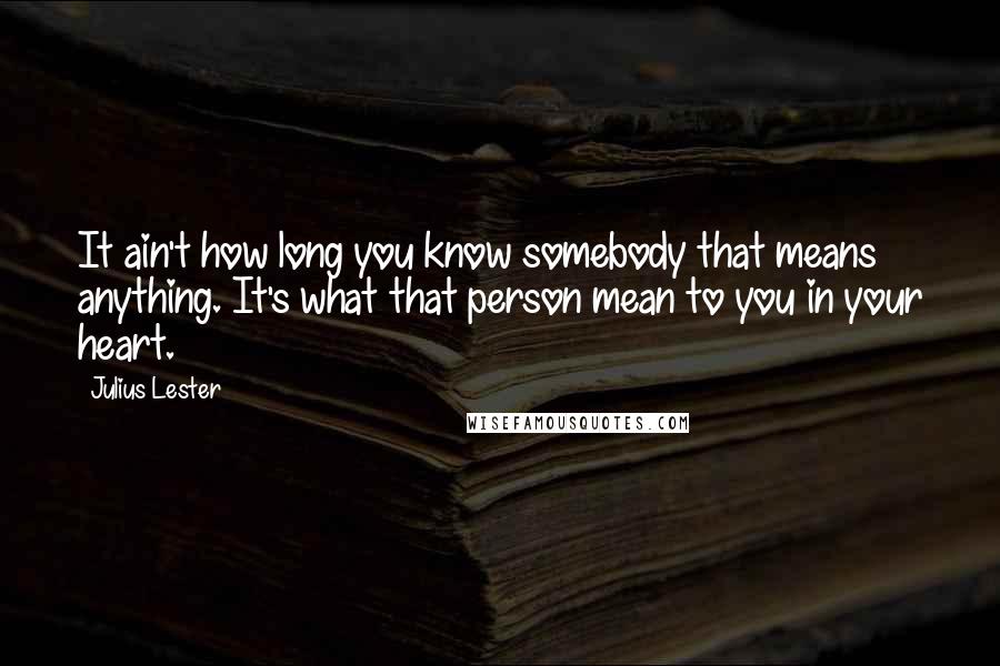 Julius Lester Quotes: It ain't how long you know somebody that means anything. It's what that person mean to you in your heart.