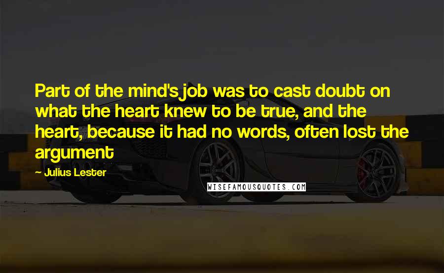 Julius Lester Quotes: Part of the mind's job was to cast doubt on what the heart knew to be true, and the heart, because it had no words, often lost the argument