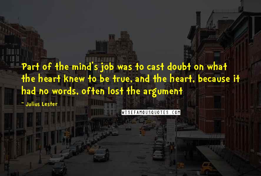 Julius Lester Quotes: Part of the mind's job was to cast doubt on what the heart knew to be true, and the heart, because it had no words, often lost the argument