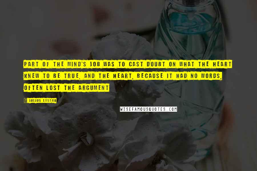 Julius Lester Quotes: Part of the mind's job was to cast doubt on what the heart knew to be true, and the heart, because it had no words, often lost the argument