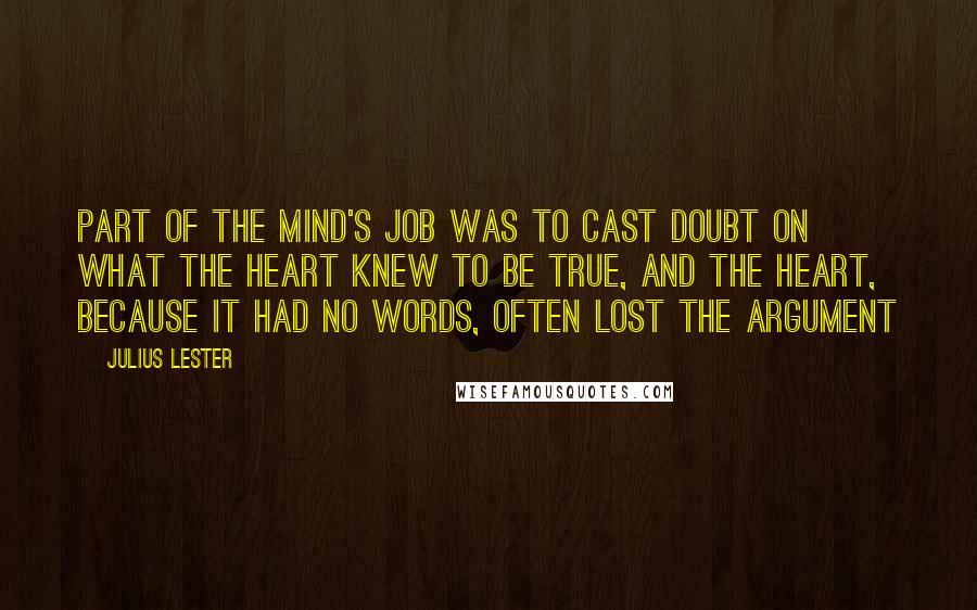 Julius Lester Quotes: Part of the mind's job was to cast doubt on what the heart knew to be true, and the heart, because it had no words, often lost the argument