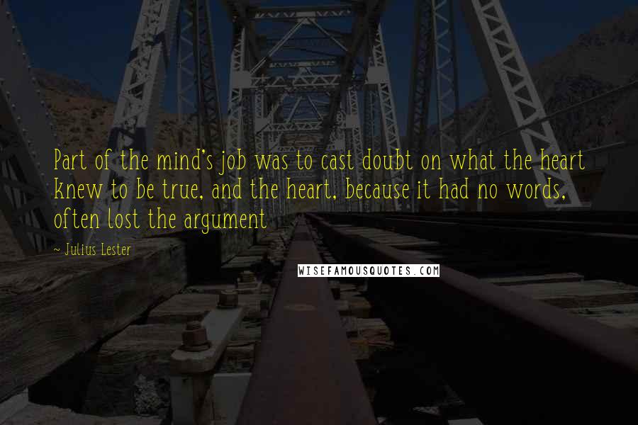 Julius Lester Quotes: Part of the mind's job was to cast doubt on what the heart knew to be true, and the heart, because it had no words, often lost the argument