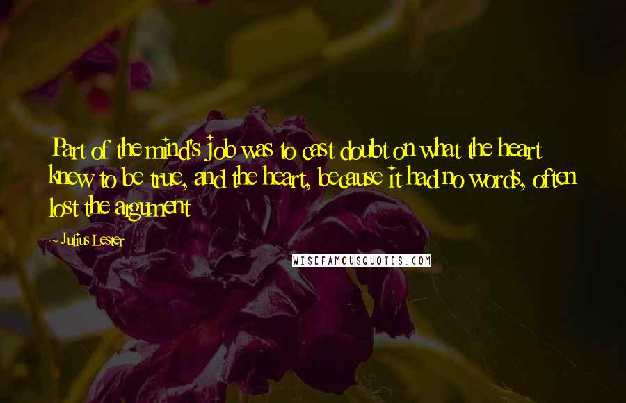 Julius Lester Quotes: Part of the mind's job was to cast doubt on what the heart knew to be true, and the heart, because it had no words, often lost the argument