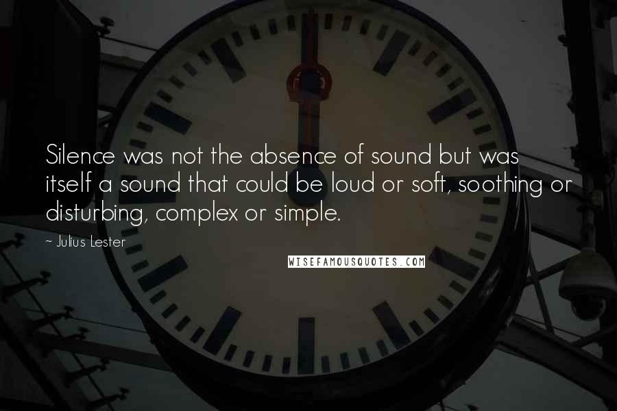 Julius Lester Quotes: Silence was not the absence of sound but was itself a sound that could be loud or soft, soothing or disturbing, complex or simple.