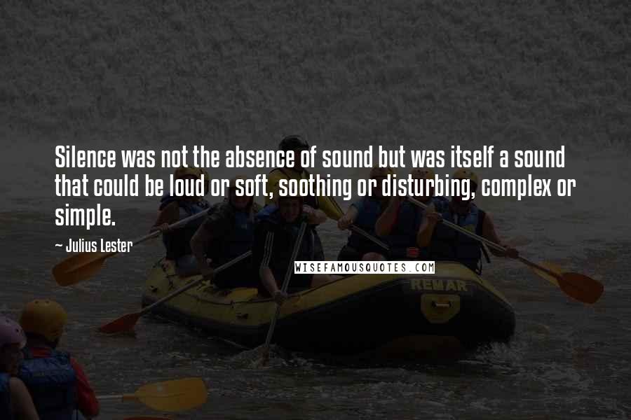 Julius Lester Quotes: Silence was not the absence of sound but was itself a sound that could be loud or soft, soothing or disturbing, complex or simple.