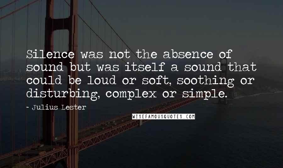 Julius Lester Quotes: Silence was not the absence of sound but was itself a sound that could be loud or soft, soothing or disturbing, complex or simple.