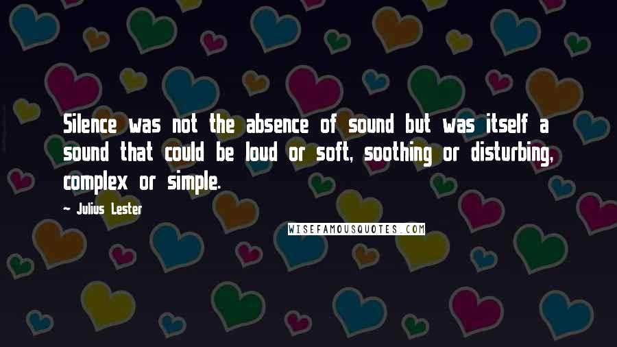 Julius Lester Quotes: Silence was not the absence of sound but was itself a sound that could be loud or soft, soothing or disturbing, complex or simple.