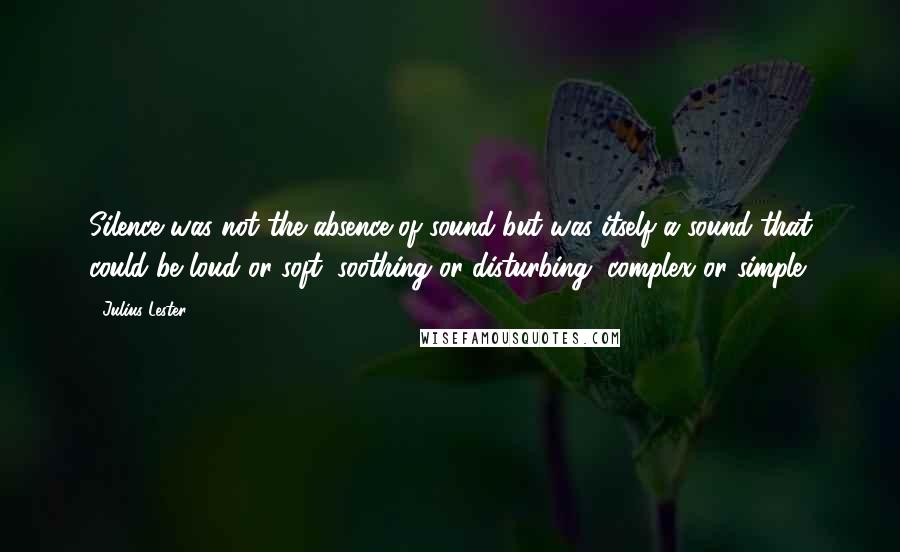 Julius Lester Quotes: Silence was not the absence of sound but was itself a sound that could be loud or soft, soothing or disturbing, complex or simple.